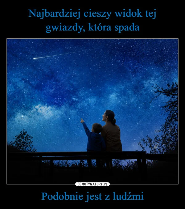 
    Najbardziej cieszy widok tej gwiazdy, która spada Podobnie jest z ludźmi