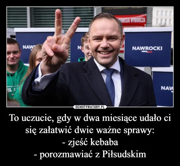 
    To uczucie, gdy w dwa miesiące udało ci się załatwić dwie ważne sprawy: - zjeść kebaba - porozmawiać z Piłsudskim