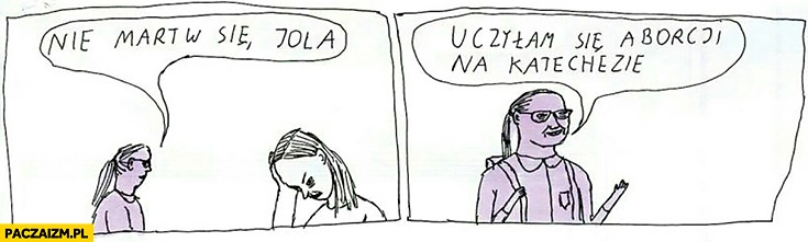 
    Nie martw się Jola, uczyłam się aborcji na katechezie Jan Koza