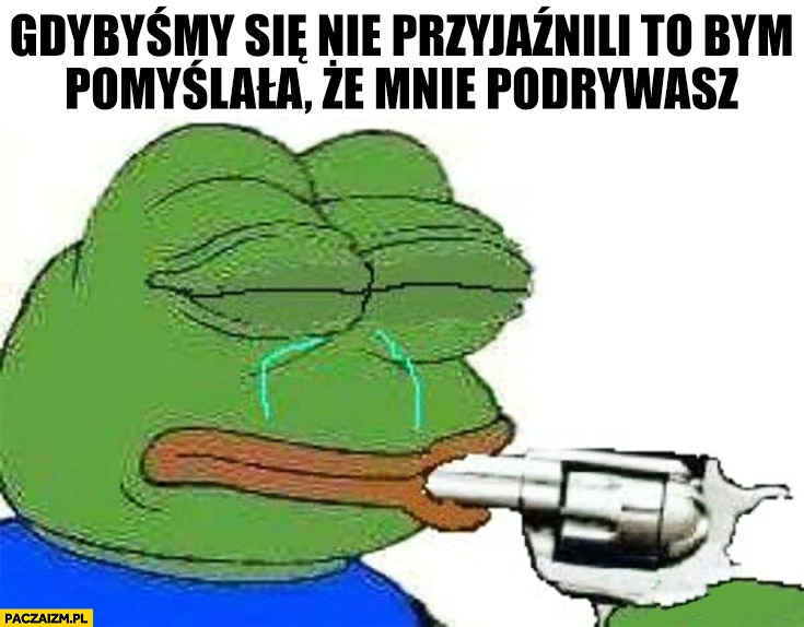 
    Gdybyśmy się nie przyjaźnili to bym pomyślała, że mnie podrywasz smutna żaba Pepe