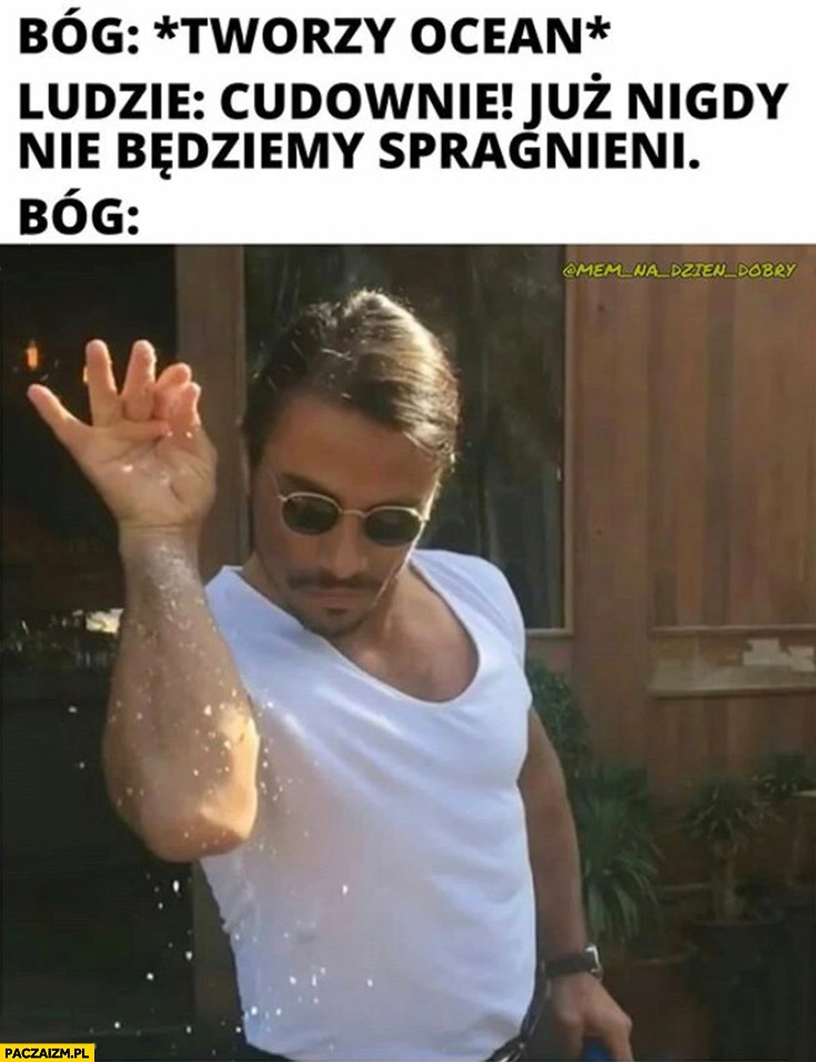 
    Bóg: tworzy ocean, ludzie: cudownie już nigdy nie będziemy spragnieni, Bóg: soli