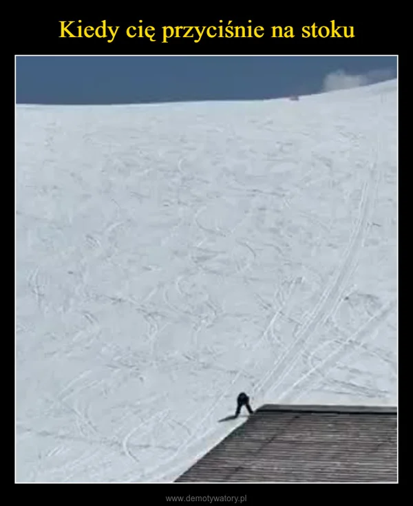 
    Kiedy cię przyciśnie na stoku