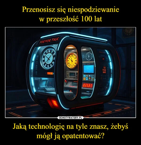 Przenosisz się niespodziewanie w przeszłość 100 lat Jaką technologię na tyle znasz, żebyś mógł ją opatentować?