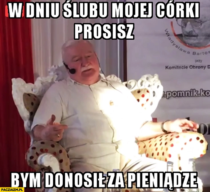 
    W dniu ślubu mojej córki prosisz bym donosił za pieniądze Lech Wałęsa Bolek
