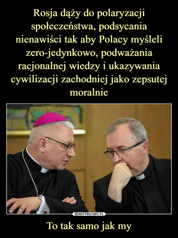 
    Rosja dąży do polaryzacji społeczeństwa, podsycania nienawiści tak aby Polacy myśleli zero-jedynkowo, podważania racjonalnej wiedzy i ukazywania cywilizacji zachodniej jako zepsutej moralnie To tak samo jak my