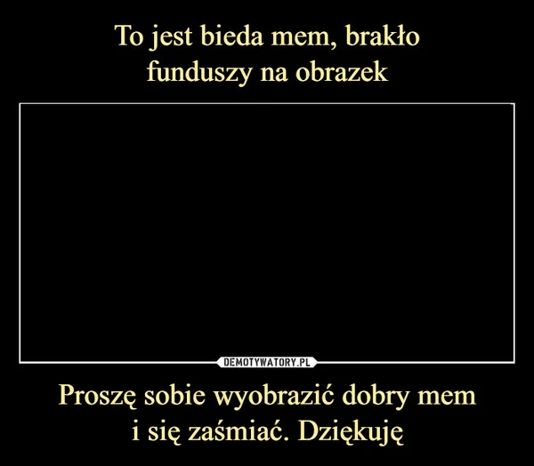 
    To jest bieda mem, brakło funduszy na obrazek Proszę sobie wyobrazić dobry mem i się zaśmiać. Dziękuję