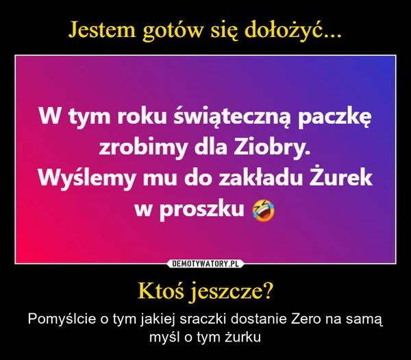 
    Jestem gotów się dołożyć... Ktoś jeszcze?