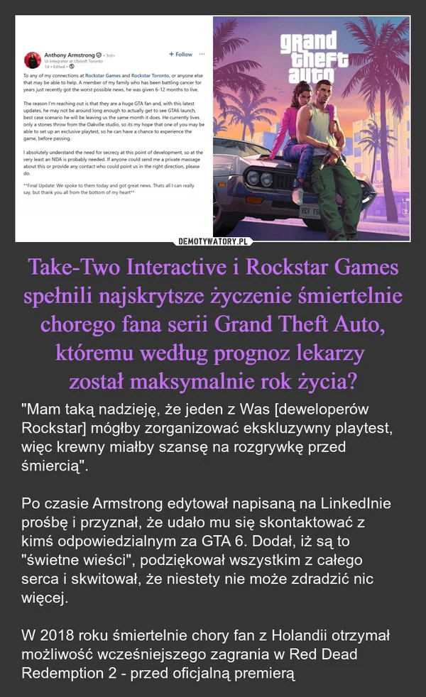 
    Take-Two Interactive i Rockstar Games spełnili najskrytsze życzenie śmiertelnie chorego fana serii Grand Theft Auto, któremu według prognoz lekarzy został maksymalnie rok życia?