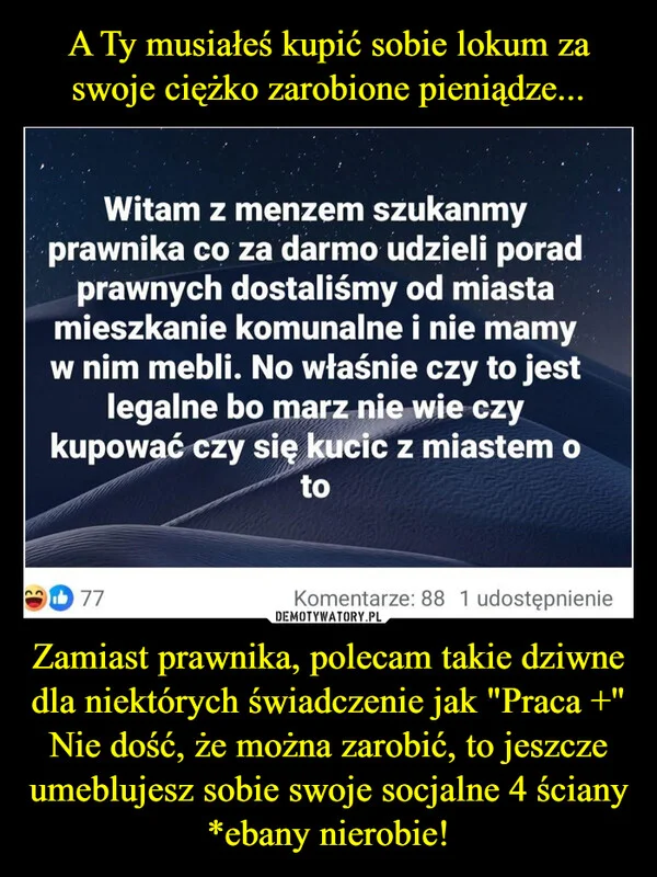 
    A Ty musiałeś kupić sobie lokum za swoje ciężko zarobione pieniądze... Zamiast prawnika, polecam takie dziwne dla niektórych świadczenie jak 