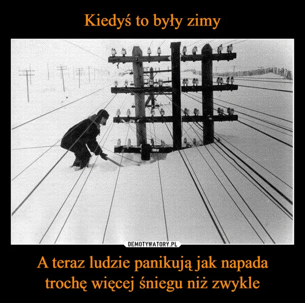 
    Kiedyś to były zimy A teraz ludzie panikują jak napada trochę więcej śniegu niż zwykle