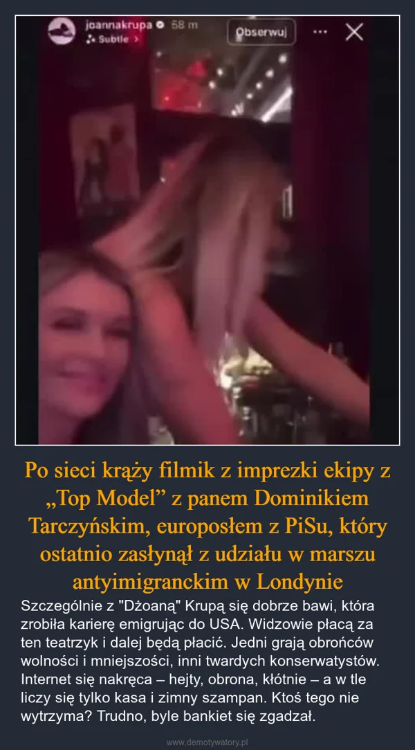 
    Po sieci krąży filmik z imprezki ekipy z „Top Model” z panem Dominikiem Tarczyńskim, europosłem z PiSu, który ostatnio zasłynął z udziału w marszu antyimigranckim w Londynie