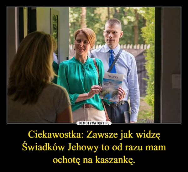 
    Ciekawostka: Zawsze jak widzę Świadków Jehowy to od razu mam ochotę na kaszankę.