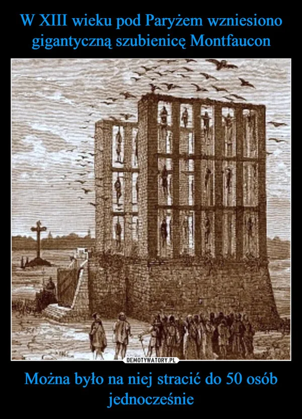 
    W XIII wieku pod Paryżem wzniesiono gigantyczną szubienicę Montfaucon Można było na niej stracić do 50 osób jednocześnie