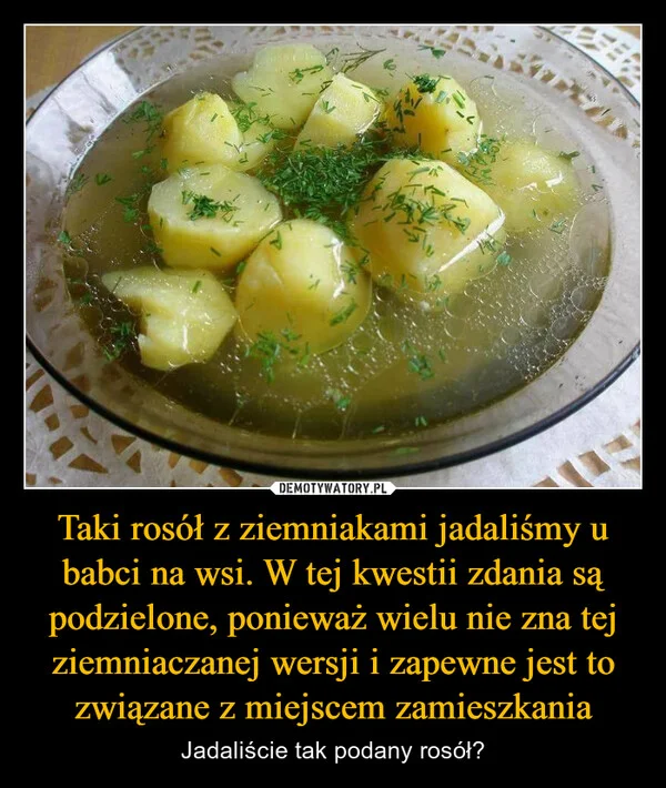 
    Taki rosół z ziemniakami jadaliśmy u babci na wsi. W tej kwestii zdania są podzielone, ponieważ wielu nie zna tej ziemniaczanej wersji i zapewne jest to związane z miejscem zamieszkania