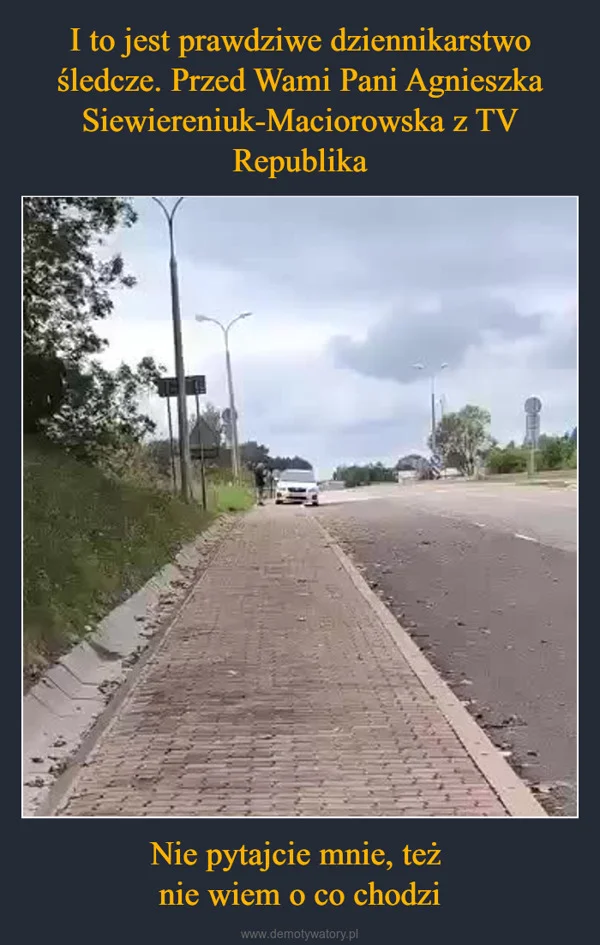 
    I to jest prawdziwe dziennikarstwo śledcze. Przed Wami Pani Agnieszka Siewiereniuk-Maciorowska z TV Republika Nie pytajcie mnie, też nie wiem o co chodzi