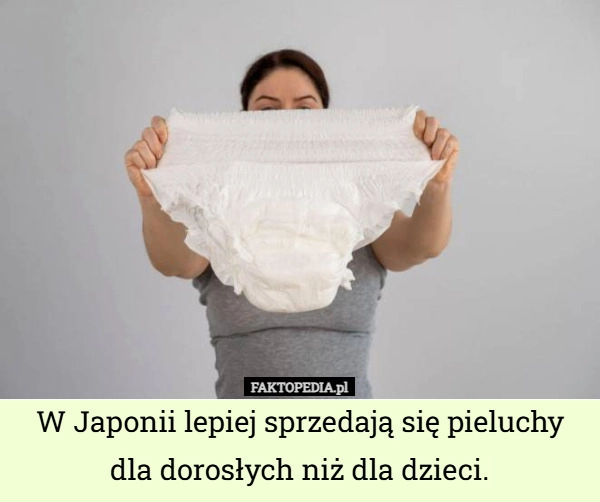 
    W Japonii lepiej sprzedają się pieluchy dla dorosłych niż dla dzieci.