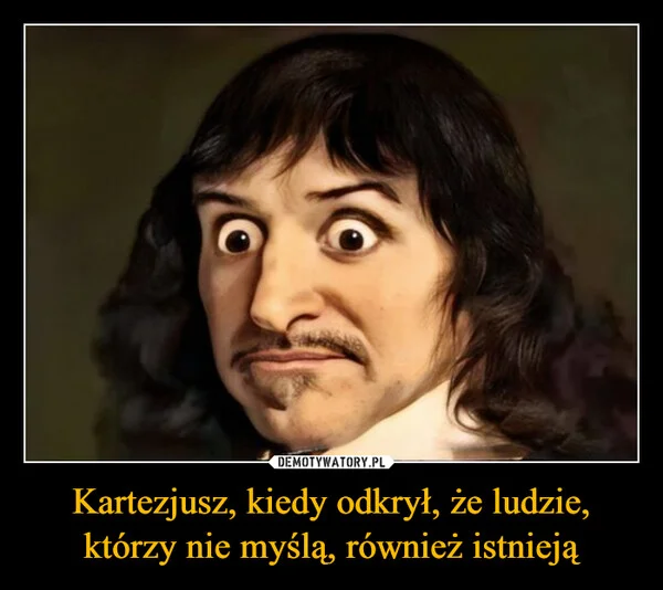 Kartezjusz, kiedy odkrył, że ludzie, którzy nie myślą, również istnieją