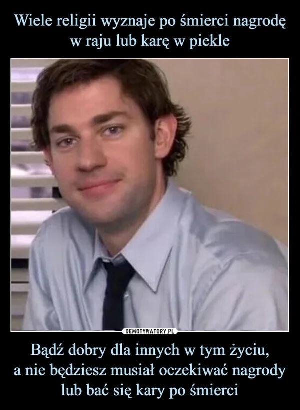 Wiele religii wyznaje po śmierci nagrodę w raju lub karę w piekle Bądź dobry dla innych w tym życiu, a nie będziesz musiał oczekiwać nagrody lub bać się kary po śmierci