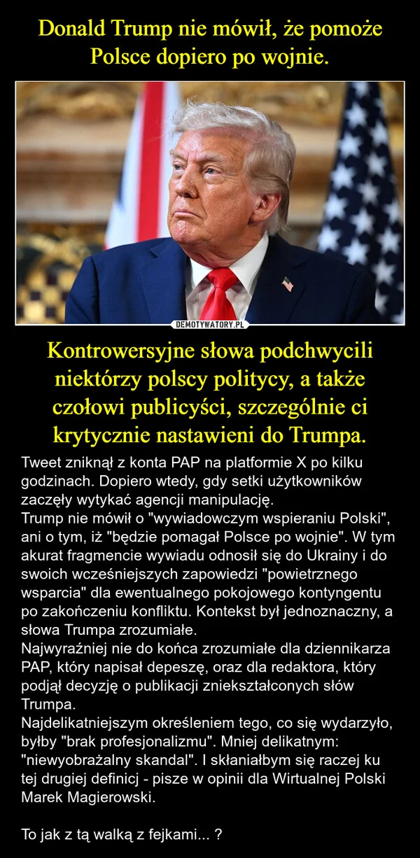
    Donald Trump nie mówił, że pomoże Polsce dopiero po wojnie. Kontrowersyjne słowa podchwycili niektórzy polscy politycy, a także czołowi publicyści, szczególnie ci krytycznie nastawieni do Trumpa.