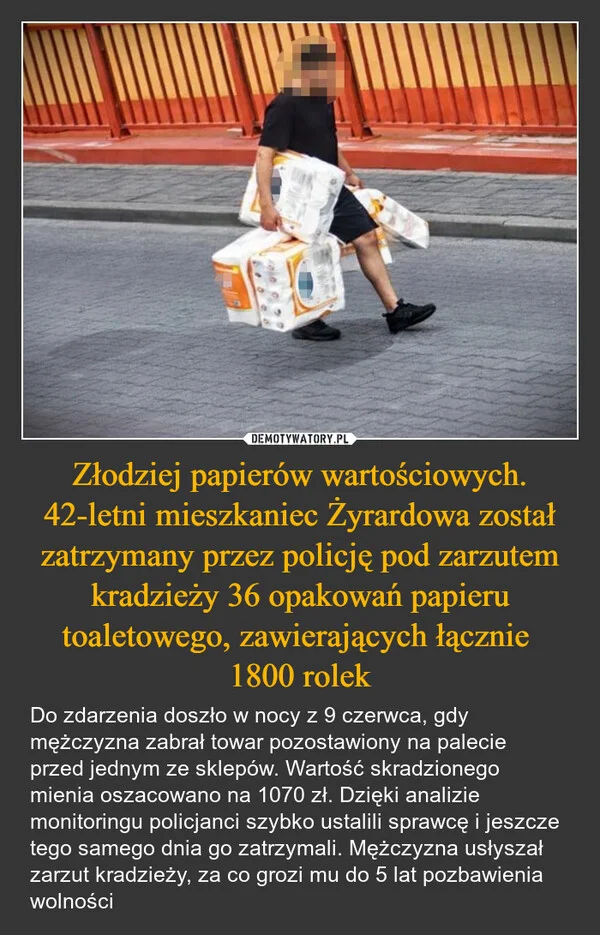 
    Złodziej papierów wartościowych. 42-letni mieszkaniec Żyrardowa został zatrzymany przez policję pod zarzutem kradzieży 36 opakowań papieru toaletowego, zawierających łącznie 1800 rolek