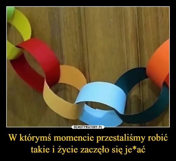 
    W którymś momencie przestaliśmy robić takie i życie zaczęło się je*ać