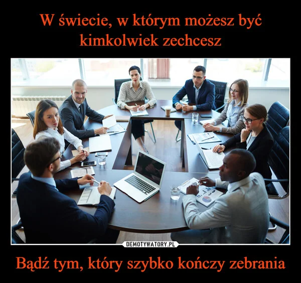 
    W świecie, w którym możesz być kimkolwiek zechcesz Bądź tym, który szybko kończy zebrania