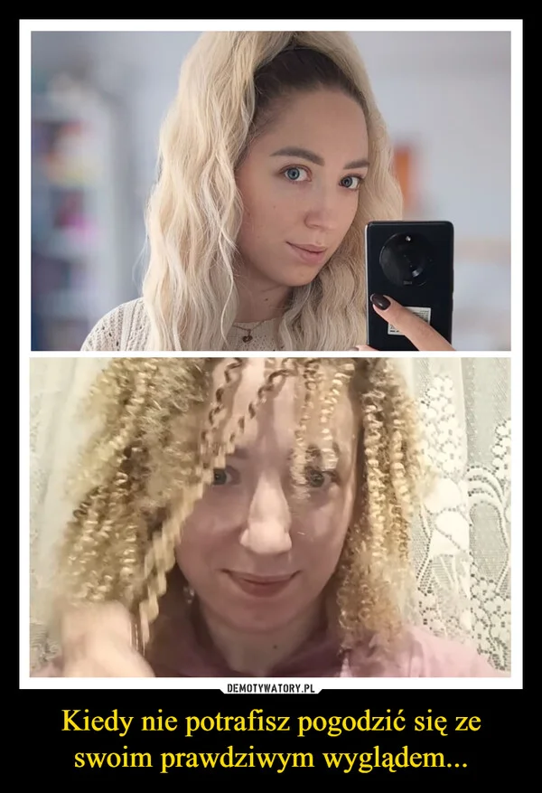
    Kiedy nie potrafisz pogodzić się ze swoim prawdziwym wyglądem...