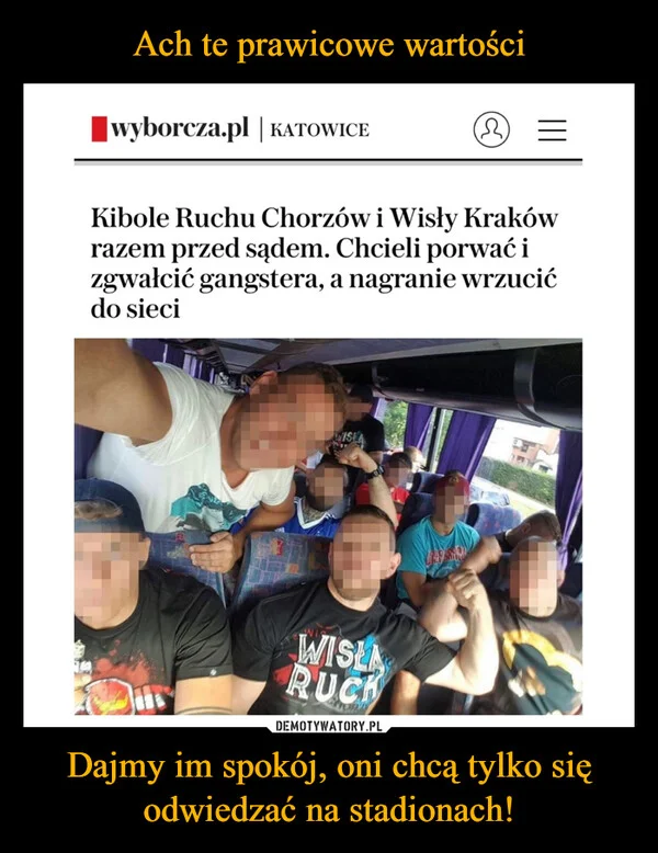 
    Ach te prawicowe wartości Dajmy im spokój, oni chcą tylko się odwiedzać na stadionach!