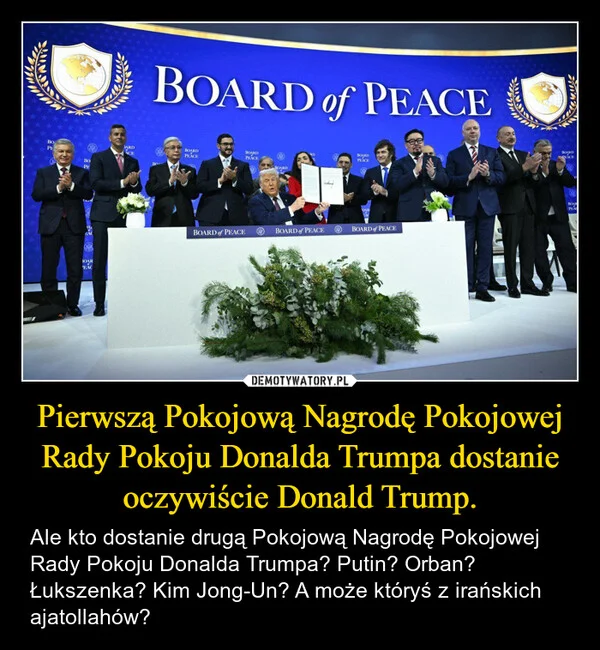 
    Pierwszą Pokojową Nagrodę Pokojowej Rady Pokoju Donalda Trumpa dostanie oczywiście Donald Trump.