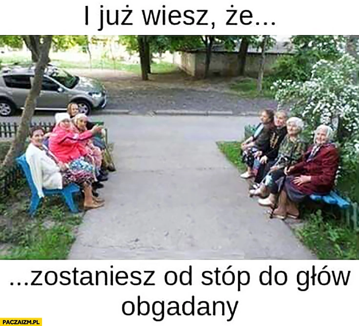 
    Babcie siedzą przy chodniku i już wiesz, że zostaniesz obgadany od stóp do głów