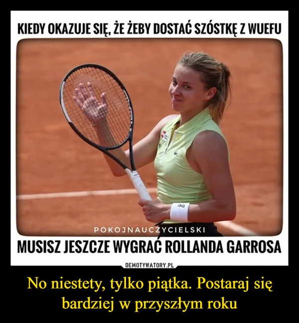
    No niestety, tylko piątka. Postaraj się bardziej w przyszłym roku