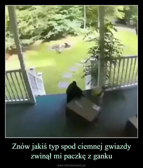 
    Znów jakiś typ spod ciemnej gwiazdy zwinął mi paczkę z ganku