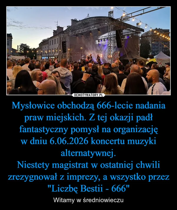 
    Mysłowice obchodzą 666-lecie nadania praw miejskich. Z tej okazji padł fantastyczny pomysł na organizację w dniu 6.06.2026 koncertu muzyki alternatywnej. Niestety magistrat w ostatniej chwili zrezygnował z imprezy, a wszystko przez 