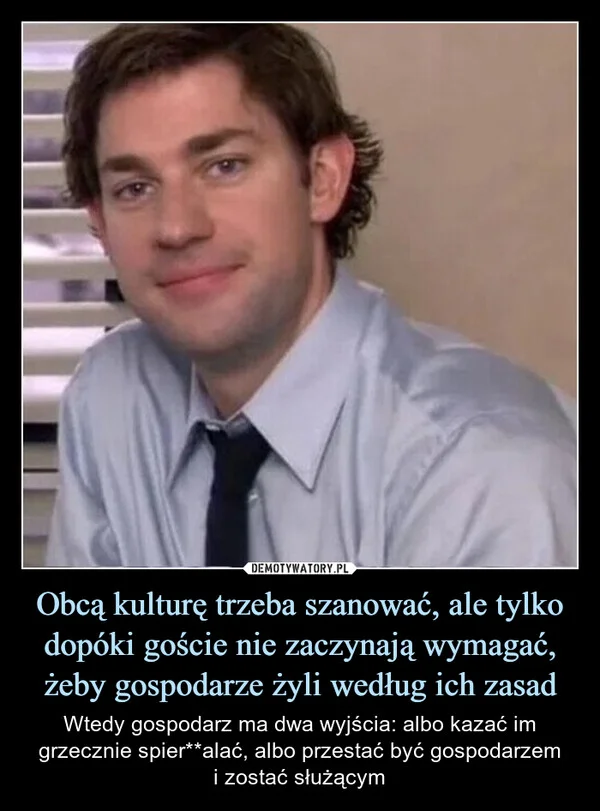 
    Obcą kulturę trzeba szanować, ale tylko dopóki goście nie zaczynają wymagać, żeby gospodarze żyli według ich zasad