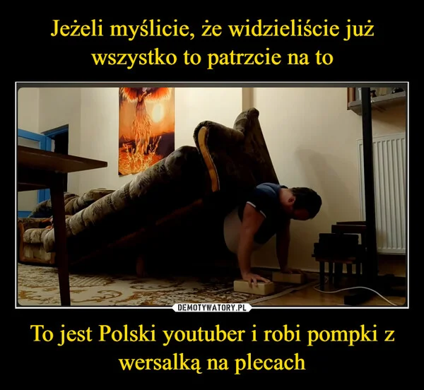 
    Jeżeli myślicie, że widzieliście już wszystko to patrzcie na to To jest Polski youtuber i robi pompki z wersalką na plecach