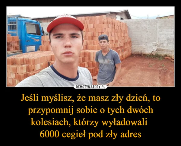 
    Jeśli myślisz, że masz zły dzień, to przypomnij sobie o tych dwóch kolesiach, którzy wyładowali 6000 cegieł pod zły adres