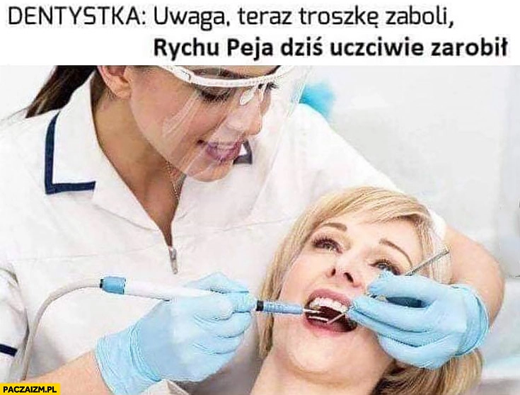 
    Dentystka uwaga teraz troszkę zaboli Rychu Peja uczciwie zarobił