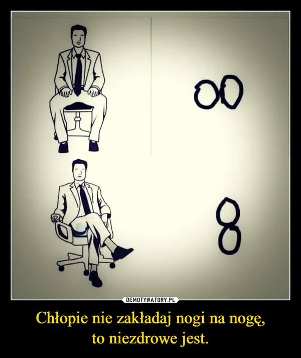 
    Chłopie nie zakładaj nogi na nogę, to niezdrowe jest.