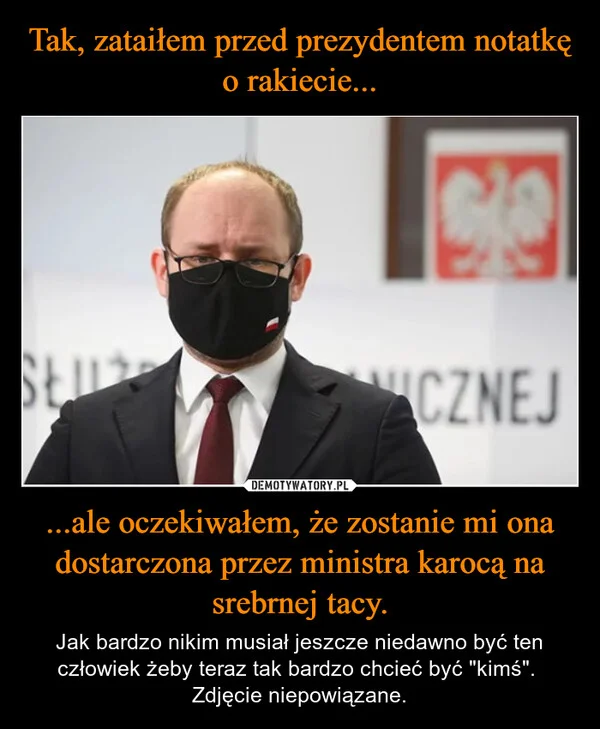 
    Tak, zataiłem przed prezydentem notatkę o rakiecie... ...ale oczekiwałem, że zostanie mi ona dostarczona przez ministra karocą na srebrnej tacy.