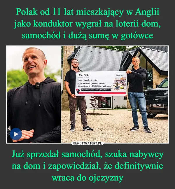 
    Polak od 11 lat mieszkający w Anglii jako konduktor wygrał na loterii dom, samochód i dużą sumę w gotówce Już sprzedał samochód, szuka nabywcy na dom i zapowiedział, że definitywnie wraca do ojczyzny