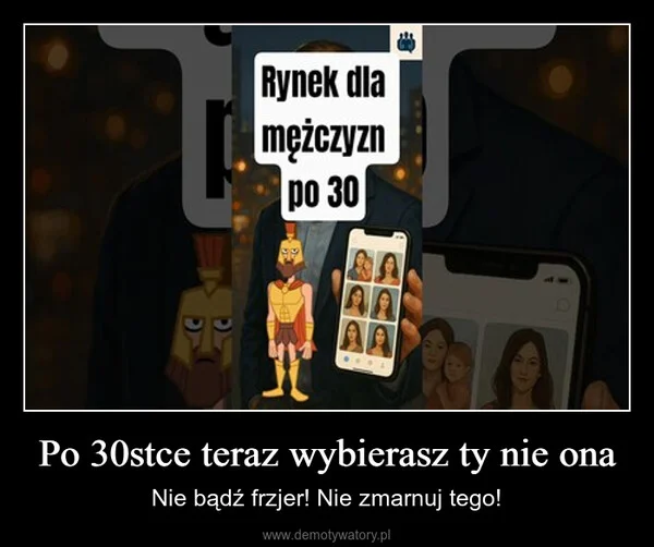 
    Po 30stce teraz wybierasz ty nie ona