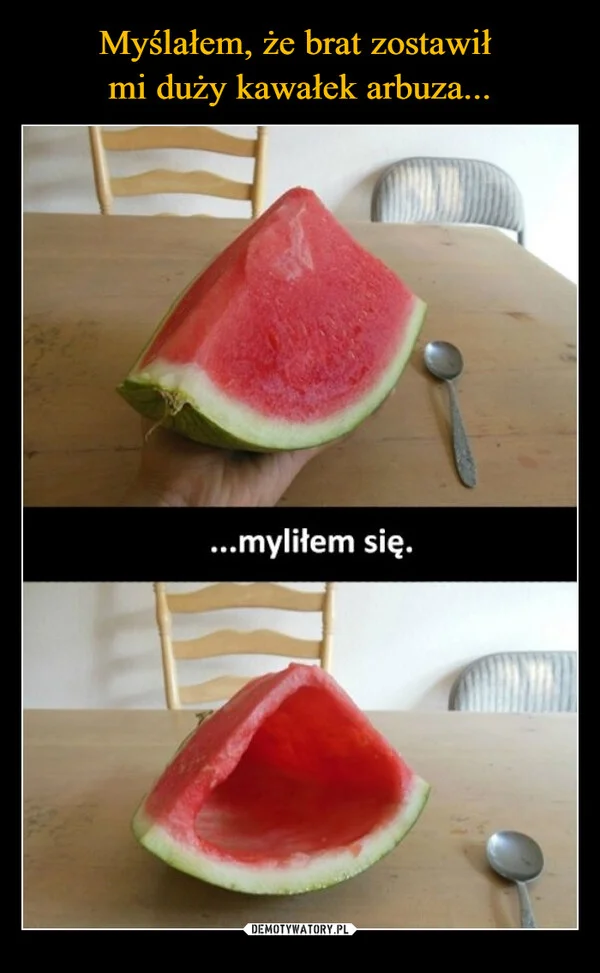 
    Myślałem, że brat zostawił mi duży kawałek arbuza...