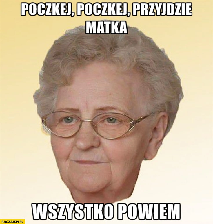 
    Poczekaj przyjdzie matka wszystko powiem. Typowa babcia mem