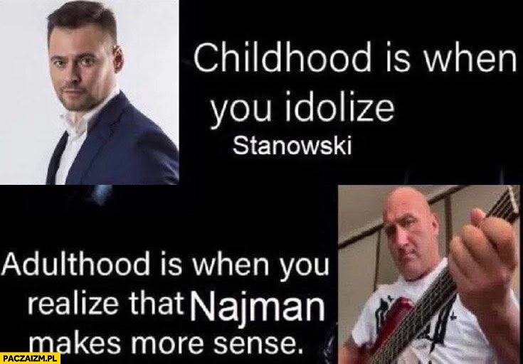 Cchildhood is when you idolize Stanowski, adulthood is when you realize Najman makes more sense
