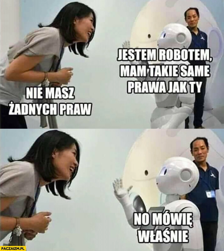 
    Jestem robotem, mam takie same prawa jak Ty. Kobieta: nie masz żadnych praw, no właśnie mówię