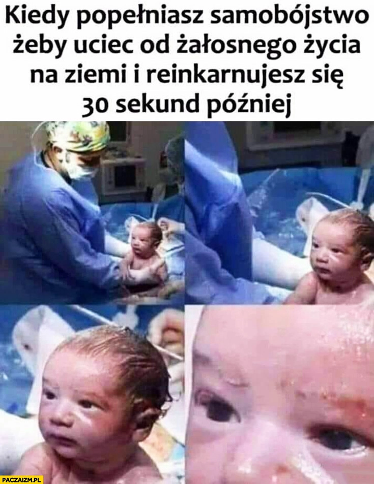 
    Dziecko poród kiedy popełniasz samobójstwo żeby uciec od żałosnego życia na ziemi i reinkarnujesz się 30 sekund później