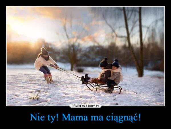 Nie ty! Mama ma ciągnąć!