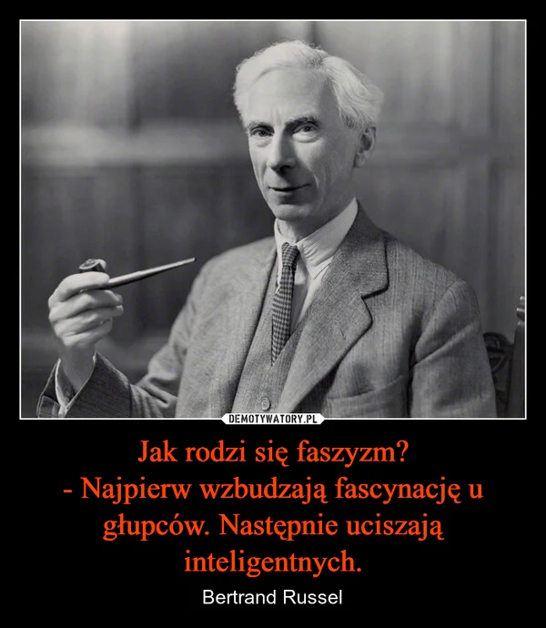 
    Jak rodzi się faszyzm? - Najpierw wzbudzają fascynację u głupców. Następnie uciszają inteligentnych.