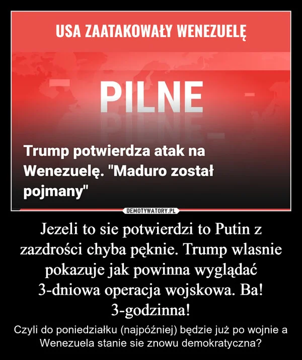 
    Jezeli to sie potwierdzi to Putin z zazdrości chyba pęknie. Trump wlasnie pokazuje jak powinna wyglądać 3-dniowa operacja wojskowa. Ba! 3-godzinna!