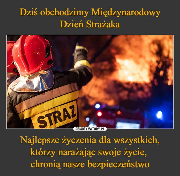 
    Dziś obchodzimy Międzynarodowy Dzień Strażaka Najlepsze życzenia dla wszystkich, którzy narażając swoje życie, chronią nasze bezpieczeństwo